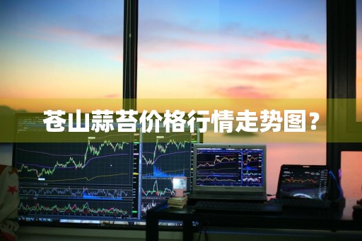 苍山蒜苔价格行情走势图？