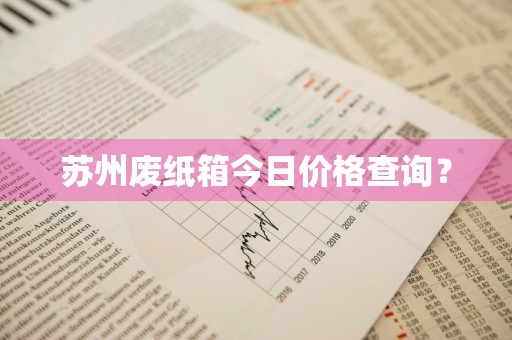 苏州废纸箱今日价格查询？