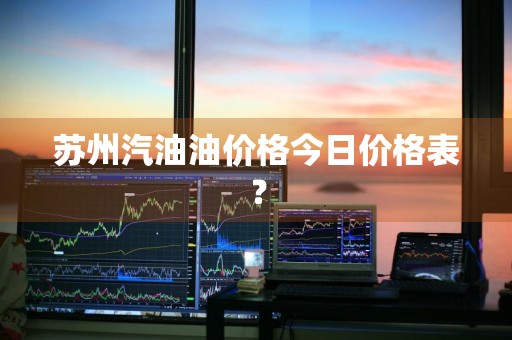 苏州汽油油价格今日价格表？