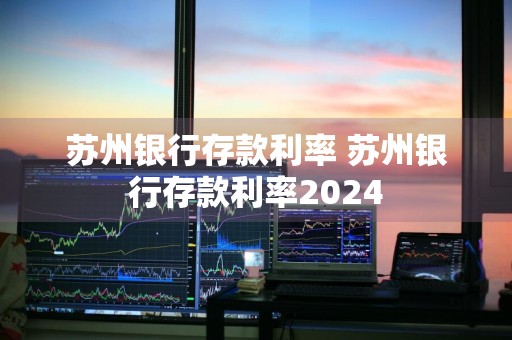 苏州银行存款利率 苏州银行存款利率2024