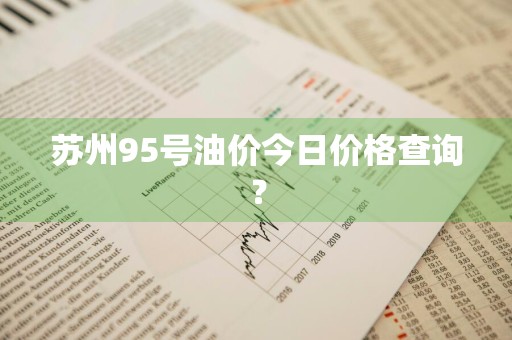 苏州95号油价今日价格查询？