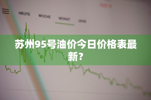 苏州95号油价今日价格表最新？