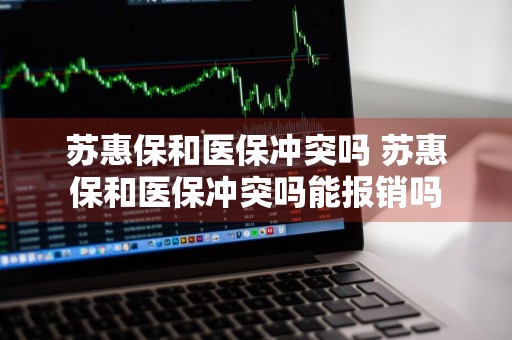 苏惠保和医保冲突吗 苏惠保和医保冲突吗能报销吗