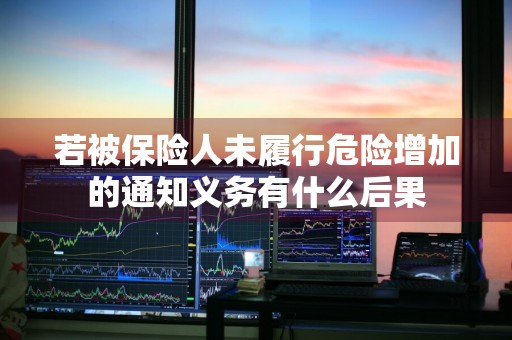 若被保险人未履行危险增加的通知义务有什么后果