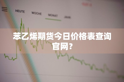 苯乙烯期货今日价格表查询官网？