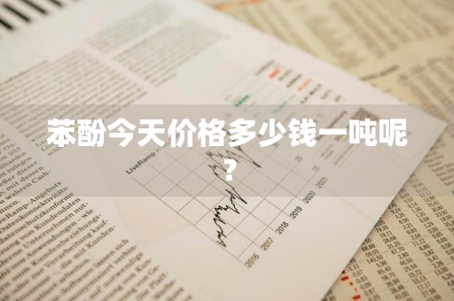 苯酚今天价格多少钱一吨呢？