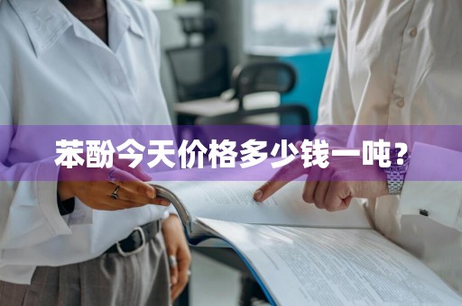 苯酚今天价格多少钱一吨？