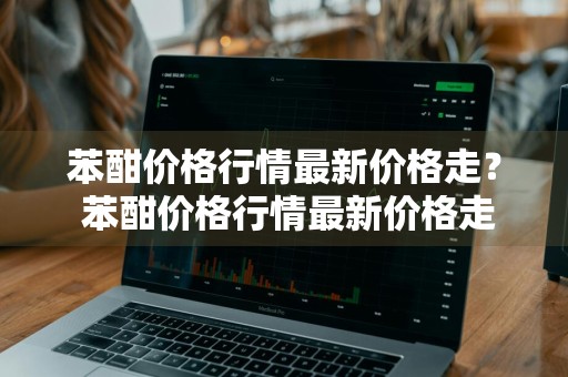 苯酣价格行情最新价格走？ 苯酣价格行情最新价格走