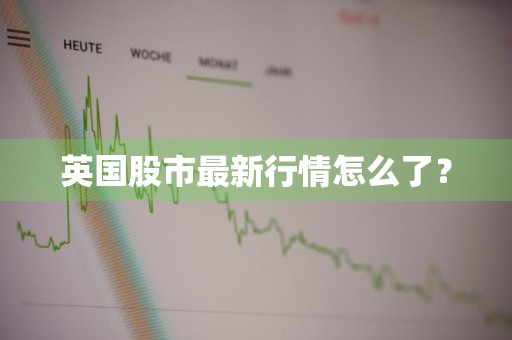 英国股市最新行情怎么了?