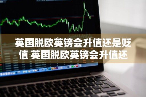 英国脱欧英镑会升值还是贬值 英国脱欧英镑会升值还是贬值呢