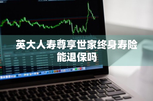 英大人寿尊享世家终身寿险能退保吗