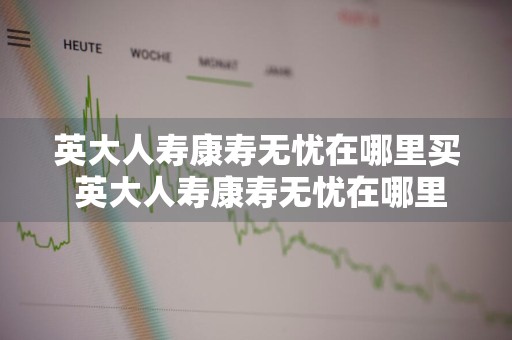 英大人寿康寿无忧在哪里买 英大人寿康寿无忧在哪里买的