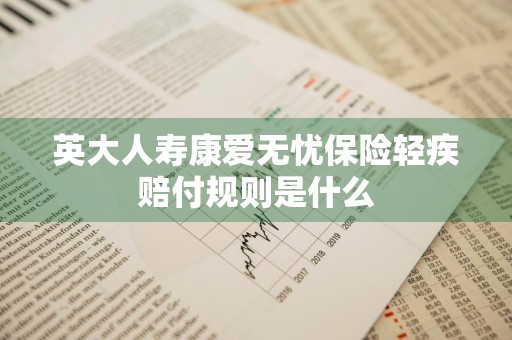 英大人寿康爱无忧保险轻疾赔付规则是什么