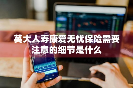英大人寿康爱无忧保险需要注意的细节是什么