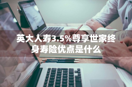英大人寿3.5%尊享世家终身寿险优点是什么