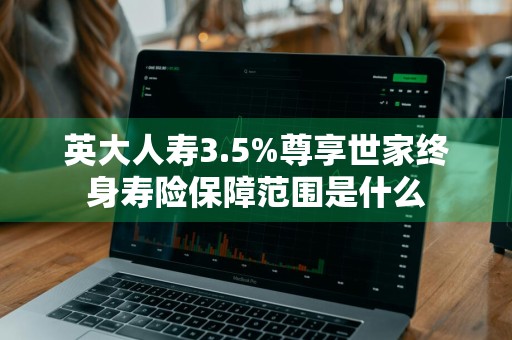 英大人寿3.5%尊享世家终身寿险保障范围是什么