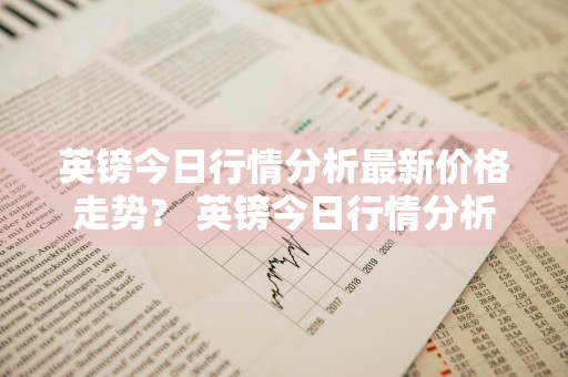 英镑今日行情分析最新价格走势？ 英镑今日行情分析最新价格走势图