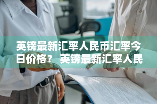 英镑最新汇率人民币汇率今日价格？ 英镑最新汇率人民币汇率今日价格