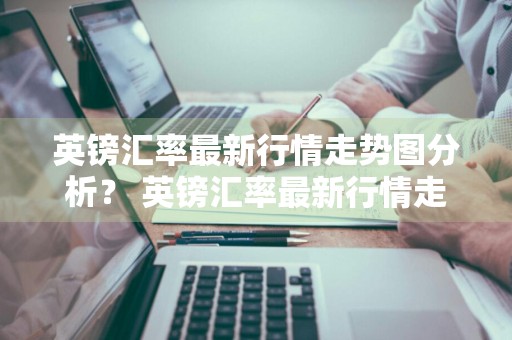 英镑汇率最新行情走势图分析？ 英镑汇率最新行情走势图分析表