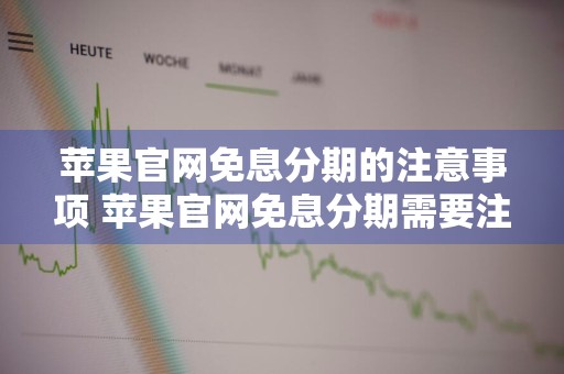 苹果官网免息分期的注意事项 苹果官网免息分期需要注意什么