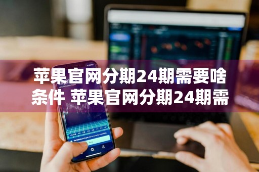苹果官网分期24期需要啥条件 苹果官网分期24期需要啥条件才能用