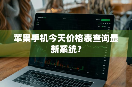苹果手机今天价格表查询最新系统？
