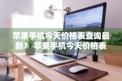 苹果手机今天价格表查询最新？ 苹果手机今天价格表查询最新消息