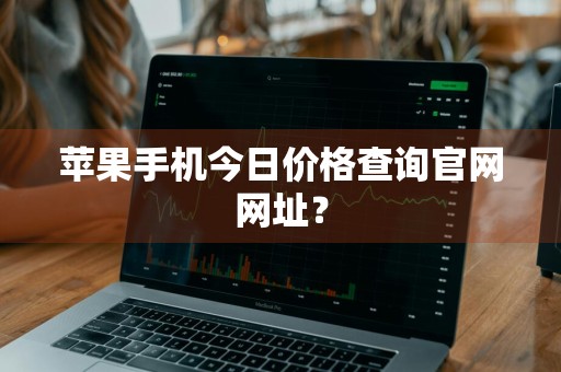 苹果手机今日价格查询官网网址？