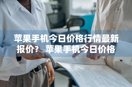 苹果手机今日价格行情最新报价？ 苹果手机今日价格行情最新报价