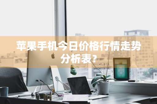 苹果手机今日价格行情走势分析表？