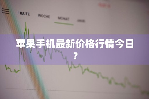 苹果手机最新价格行情今日？
