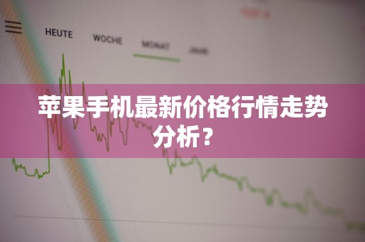 苹果手机最新价格行情走势分析？