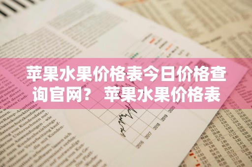 苹果水果价格表今日价格查询官网？ 苹果水果价格表今日价格查询官网