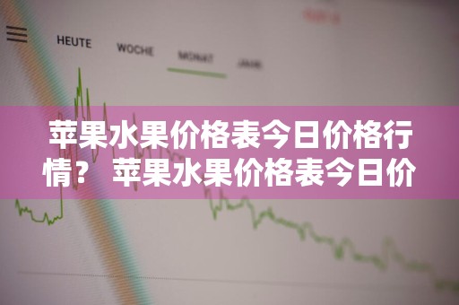 苹果水果价格表今日价格行情？ 苹果水果价格表今日价格行情查询