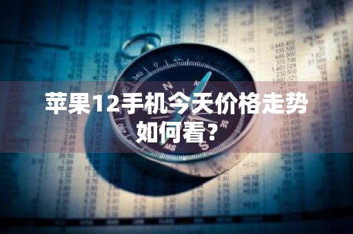 苹果12手机今天价格走势如何看？