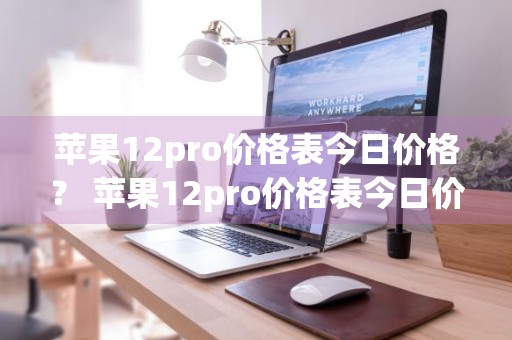 苹果12pro价格表今日价格？ 苹果12pro价格表今日价格