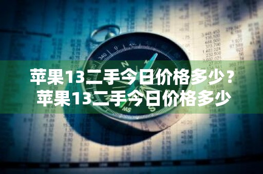 苹果13二手今日价格多少？ 苹果13二手今日价格多少钱