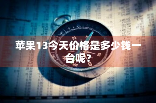 苹果13今天价格是多少钱一台呢？