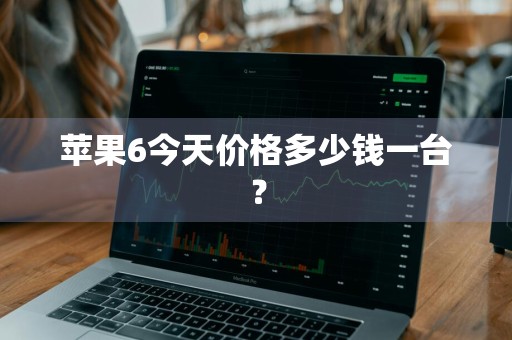 苹果6今天价格多少钱一台？