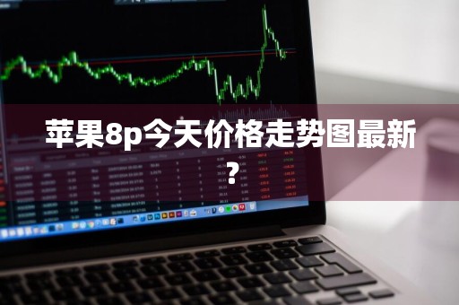 苹果8p今天价格走势图最新?