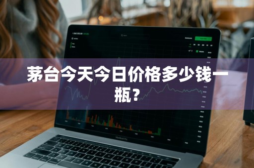茅台今天今日价格多少钱一瓶？