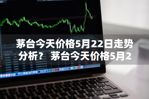 茅台今天价格5月22日走势分析？ 茅台今天价格5月22日走势分析图