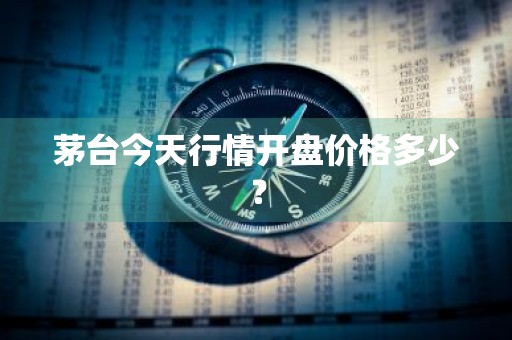 茅台今天行情开盘价格多少？