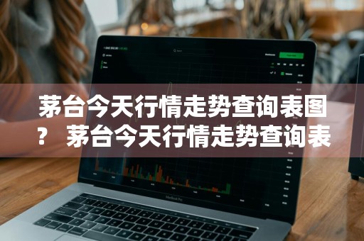 茅台今天行情走势查询表图？ 茅台今天行情走势查询表图片