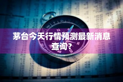 茅台今天行情预测最新消息查询？