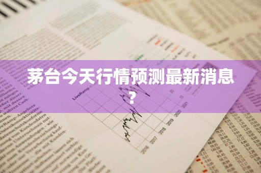 茅台今天行情预测最新消息？