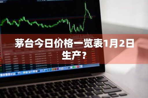 茅台今日价格一览表1月2日生产？