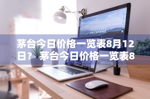 茅台今日价格一览表8月12日？ 茅台今日价格一览表8月12日