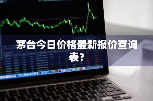茅台今日价格最新报价查询表？