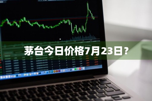 茅台今日价格7月23日？